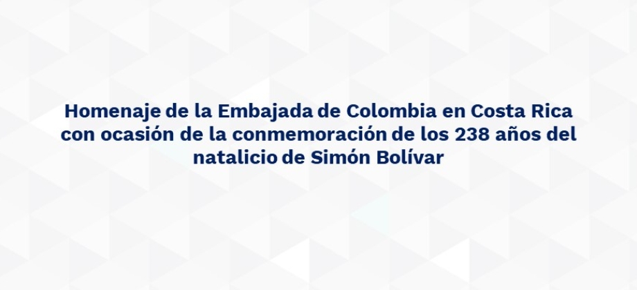 Homenaje de la Embajada de Colombia en Costa Rica con ocasión de la conmemoración de los 238 años del natalicio de Simón Bolívar