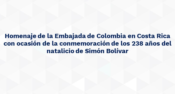 Homenaje de la Embajada de Colombia en Costa Rica con ocasión de la conmemoración de los 238 años del natalicio de Simón Bolívar